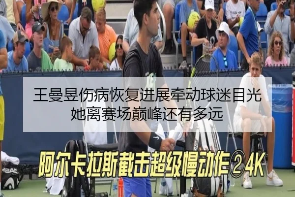 王曼昱伤病恢复进展牵动球迷目光 她离赛场巅峰还有多远